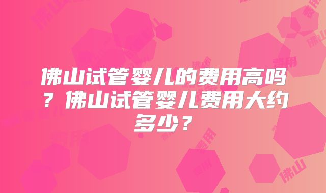 佛山试管婴儿的费用高吗？佛山试管婴儿费用大约多少？