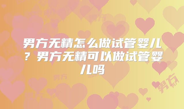 男方无精怎么做试管婴儿?男方无精可以做试管婴儿吗