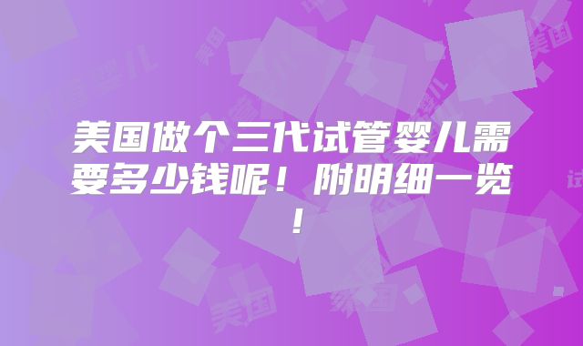 美国做个三代试管婴儿需要多少钱呢！附明细一览！