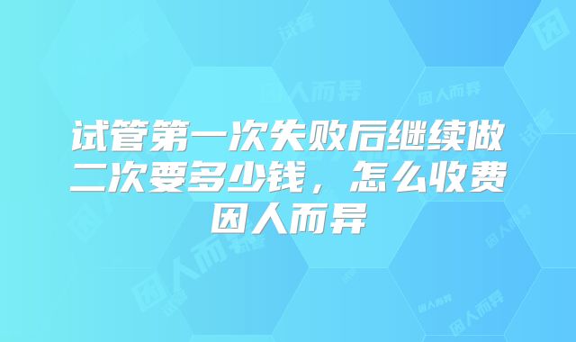 试管第一次失败后继续做二次要多少钱,怎么收费因人而异