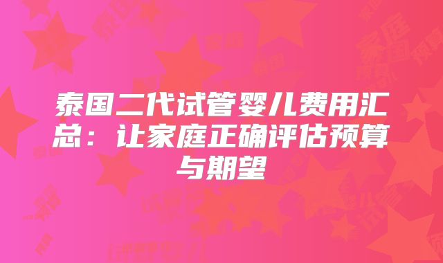泰国二代试管婴儿费用汇总：让家庭正确评估预算与期望