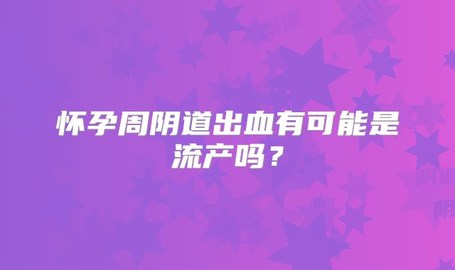 怀孕周阴道出血有可能是流产吗？