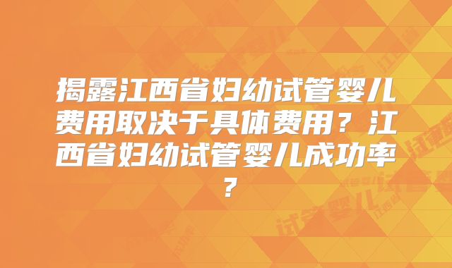 揭露江西省妇幼试管婴儿费用取决于具体费用?江西省妇幼试管婴儿成功率?