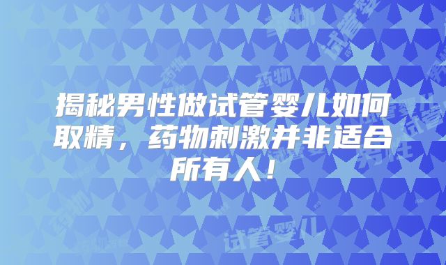 揭秘男性做试管婴儿如何取精,药物刺激并非适合所有人!