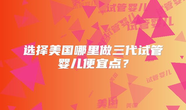 选择美国哪里做三代试管婴儿便宜点?