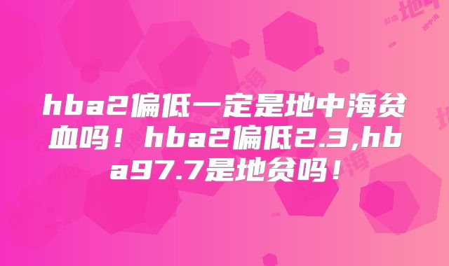 hba2偏低一定是地中海贫血吗!hba2偏低2.3,hba97.7是地贫吗!