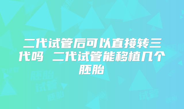 二代试管后可以直接转三代吗 二代试管能移植几个胚胎