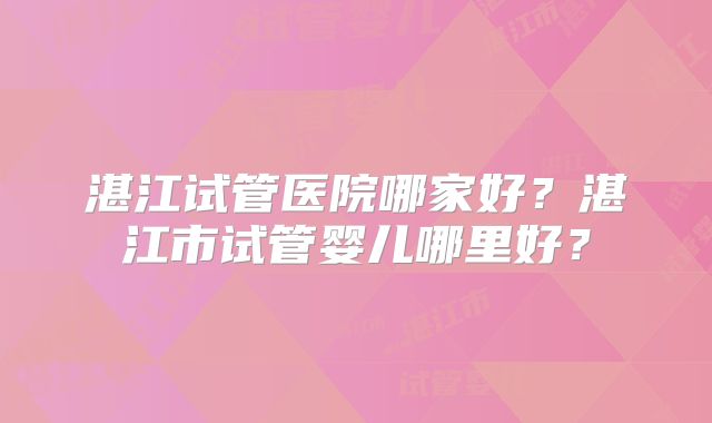 湛江试管医院哪家好？湛江市试管婴儿哪里好？