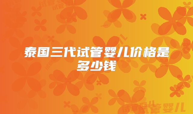 泰国三代试管婴儿价格是多少钱