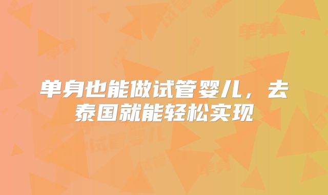 单身也能做试管婴儿，去泰国就能轻松实现