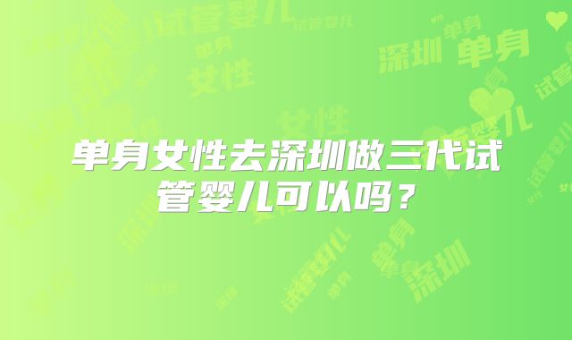 单身女性去深圳做三代试管婴儿可以吗?