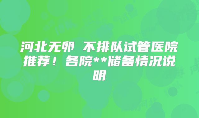 河北无卵�不排队试管医院推荐!各院**储备情况说明