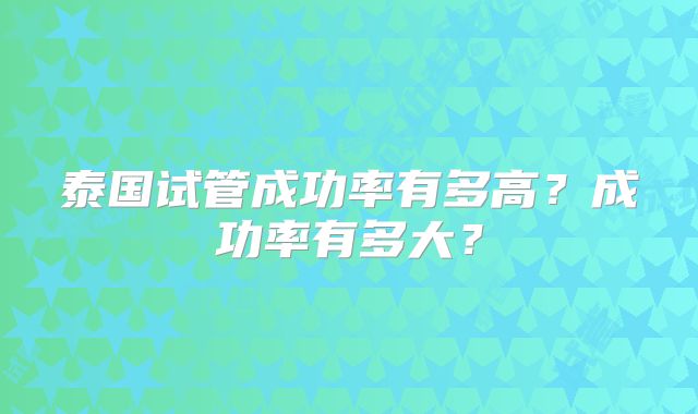 泰国试管成功率有多高？成功率有多大？