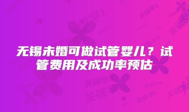 无锡未婚可做试管婴儿？试管费用及成功率预估