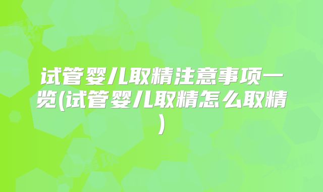 试管婴儿取精注意事项一览(试管婴儿取精怎么取精)