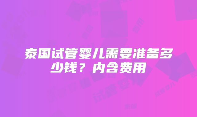 泰国试管婴儿需要准备多少钱？内含费用