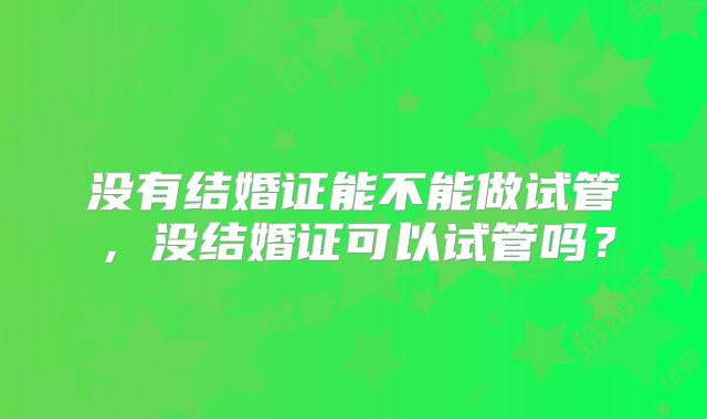 没有结婚证能不能做试管，没结婚证可以试管吗？