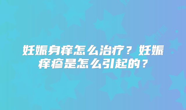 妊娠身痒怎么治疗？妊娠痒疹是怎么引起的？