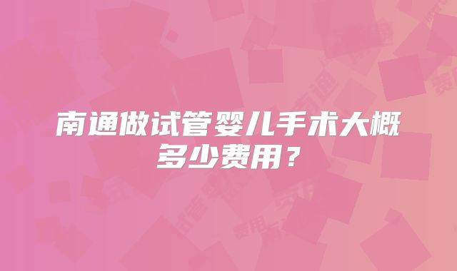 南通做试管婴儿手术大概多少费用？