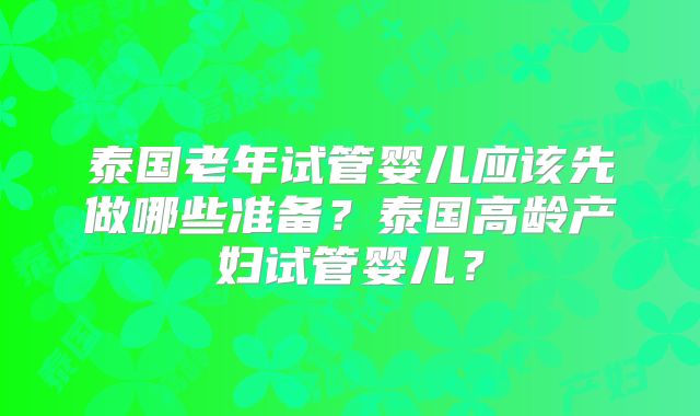 泰国老年试管婴儿应该先做哪些准备？泰国高龄产妇试管婴儿？