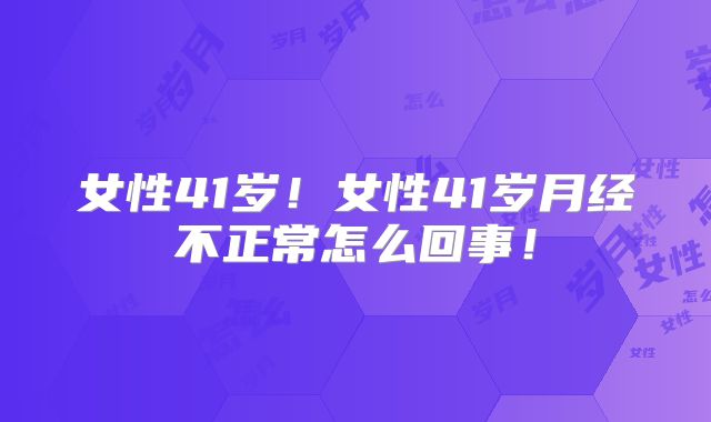女性41岁!女性41岁月经不正常怎么回事!