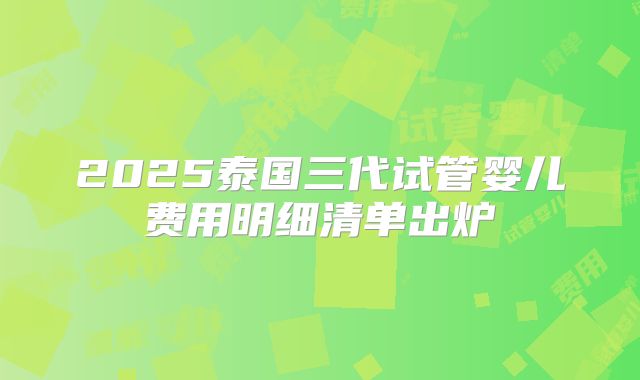 2025泰国三代试管婴儿费用明细清单出炉