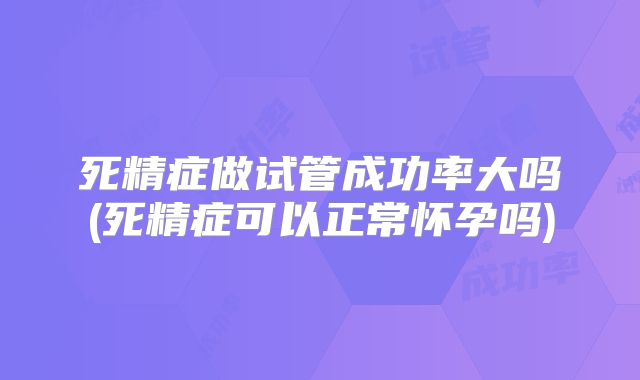 死精症做试管成功率大吗(死精症可以正常怀孕吗)