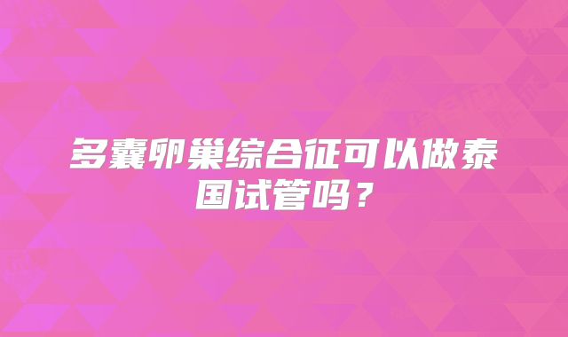 多囊卵巢综合征可以做泰国试管吗?