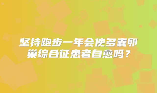 坚持跑步一年会使多囊卵巢综合征患者自愈吗？