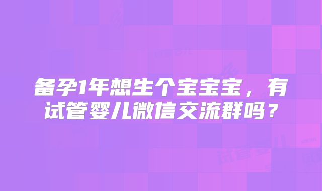 备孕1年想生个宝宝宝,有试管婴儿微信交流群吗?