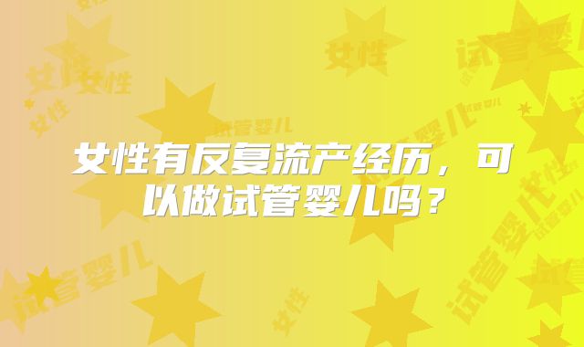 女性有反复流产经历，可以做试管婴儿吗？