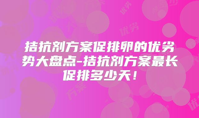拮抗剂方案促排卵的优劣势大盘点-拮抗剂方案最长促排多少天!