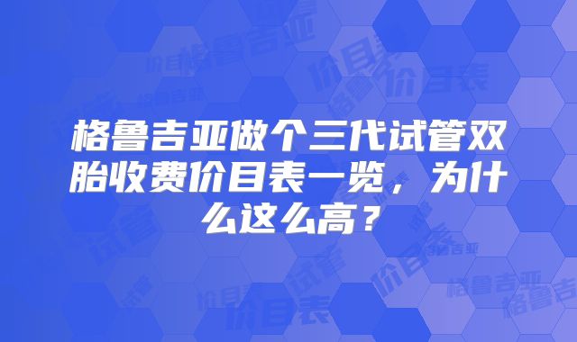 格鲁吉亚做个三代试管双胎收费价目表一览，为什么这么高？