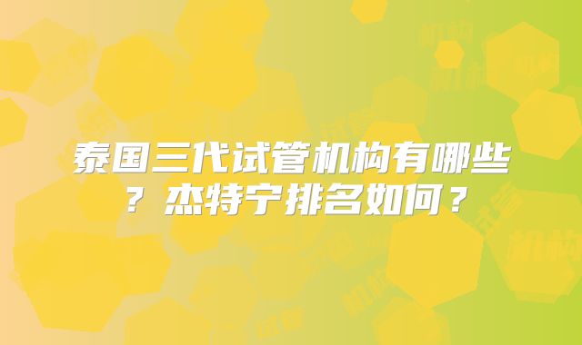 泰国三代试管机构有哪些?杰特宁排名如何?