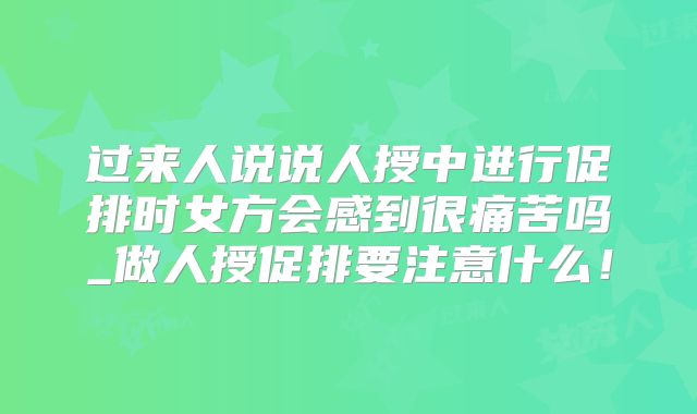 过来人说说人授中进行促排时女方会感到很痛苦吗_做人授促排要注意什么！