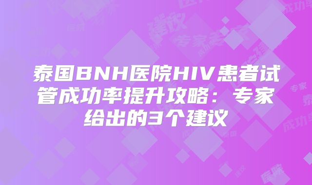 泰国BNH医院HIV患者试管成功率提升攻略：专家给出的3个建议
