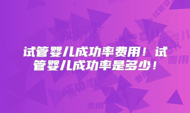 试管婴儿成功率费用！试管婴儿成功率是多少！