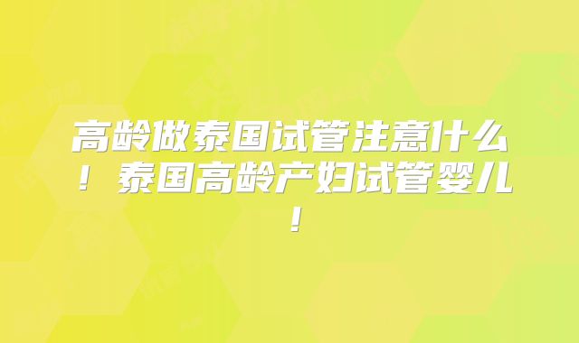 高龄做泰国试管注意什么！泰国高龄产妇试管婴儿！