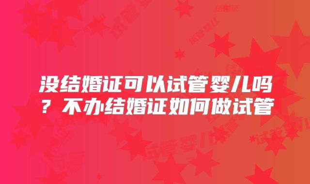 没结婚证可以试管婴儿吗？不办结婚证如何做试管