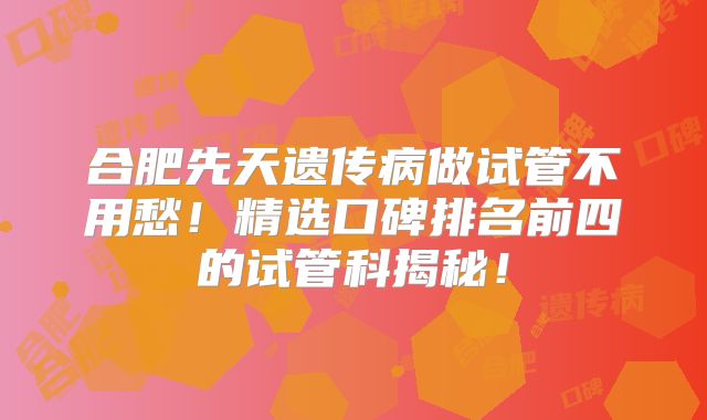 合肥先天遗传病做试管不用愁！精选口碑排名前四的试管科揭秘！