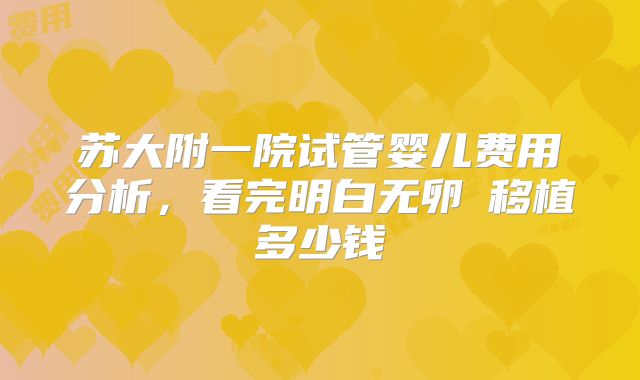 苏大附一院试管婴儿费用分析，看完明白无卵�移植多少钱