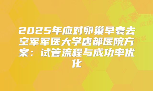 2025年应对卵巢早衰去空军军医大学唐都医院方案：试管流程与成功率优化
