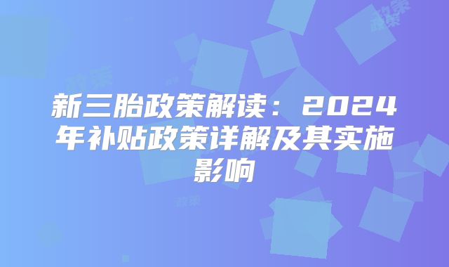 新三胎政策解读：2024年补贴政策详解及其实施影响