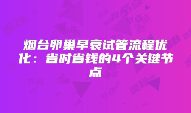 烟台卵巢早衰试管流程优化：省时省钱的4个关键节点