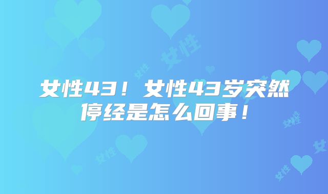 女性43！女性43岁突然停经是怎么回事！