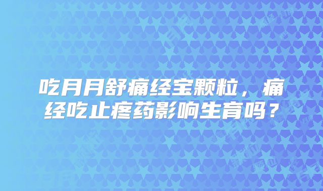 吃月月舒痛经宝颗粒，痛经吃止疼药影响生育吗？