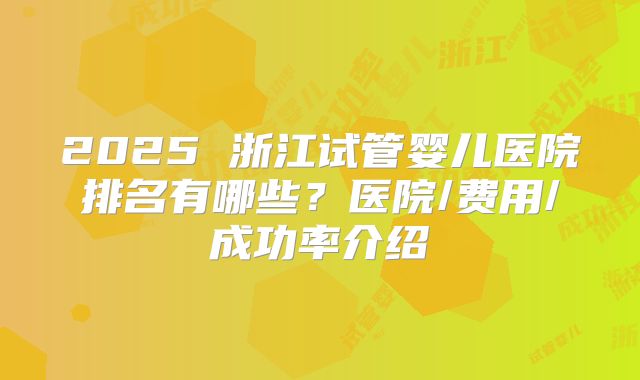 2025 浙江试管婴儿医院排名有哪些?医院/费用/成功率介绍