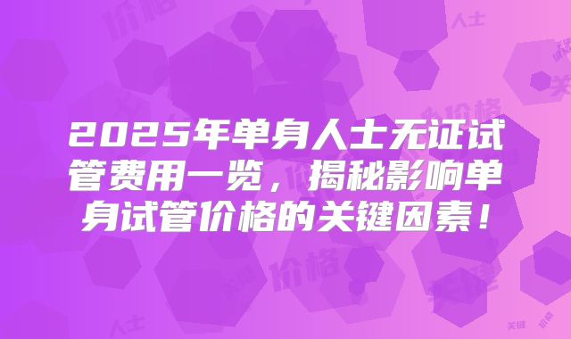 2025年单身人士无证试管费用一览，揭秘影响单身试管价格的关键因素！