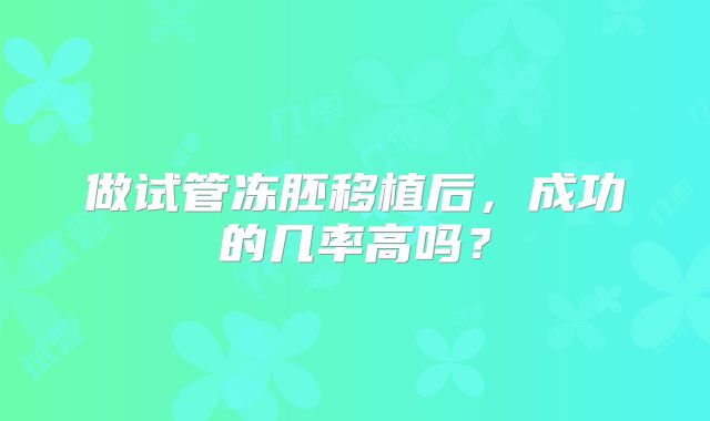 做试管冻胚移植后，成功的几率高吗？