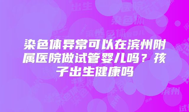 染色体异常可以在滨州附属医院做试管婴儿吗？孩子出生健康吗